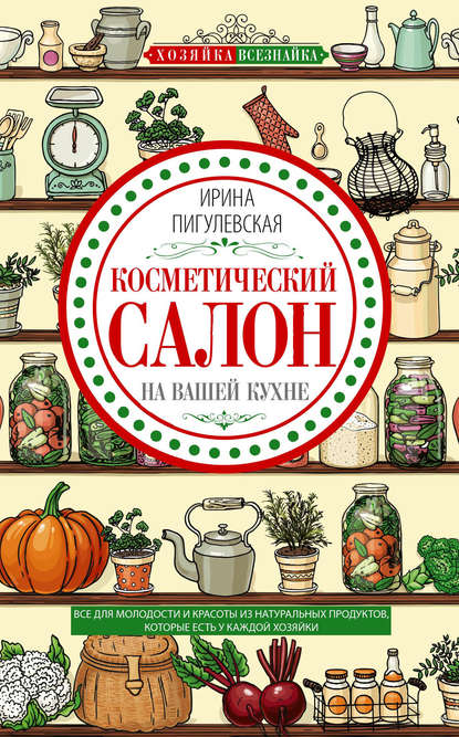 Косметический салон на вашей кухне. Все для молодости и красоты (Ирина Пигулевская)